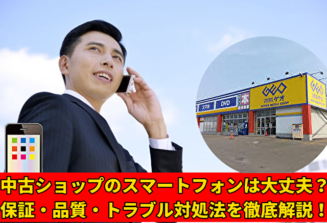 中古ショップのスマートフォンは大丈夫？保証・品質・トラブル対処法を徹底解説！
